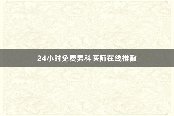 24小时免费男科医师在线推敲